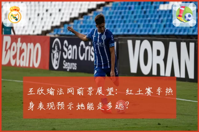 王欣瑜法网前景展望：红土赛季热身表现预示她能走多远？