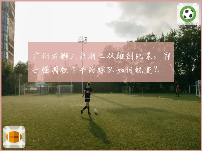 广州龙狮三杀浙江双雄创纪录，郭士强调教下平民球队如何蜕变？