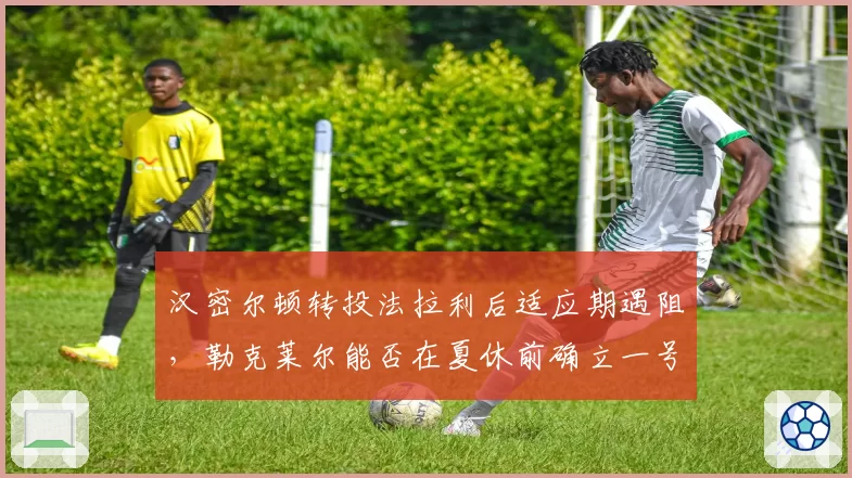 汉密尔顿转投法拉利后适应期遇阻，勒克莱尔能否在夏休前确立一号车手地位？