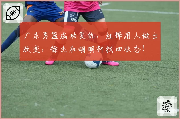 广东男篮成功复仇,杜锋用人做出改变,徐杰和胡明轩找回状态!