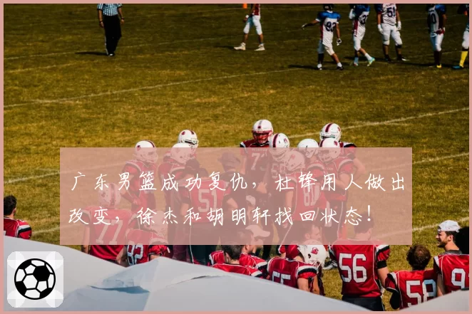 广东男篮成功复仇，杜锋用人做出改变，徐杰和胡明轩找回状态！