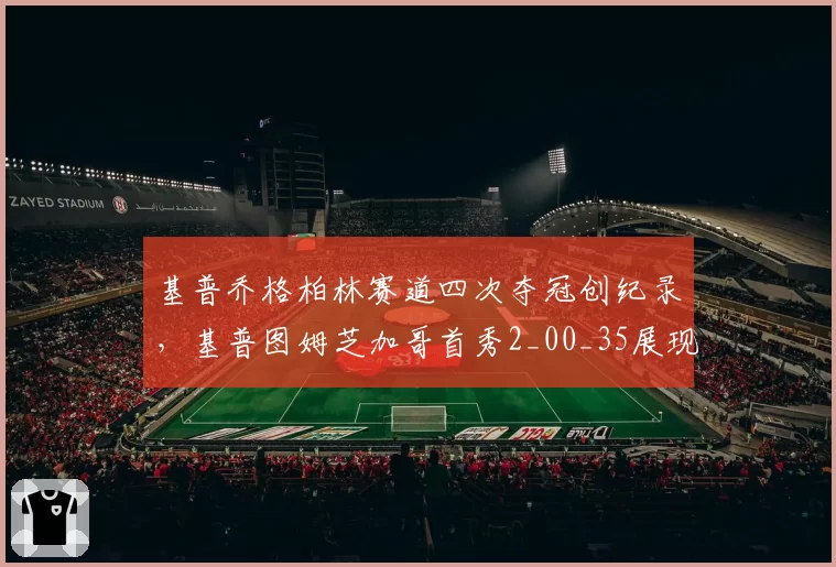 基普乔格柏林赛道四次夺冠创纪录,基普图姆芝加哥首秀2_00_35展现新王统治力
