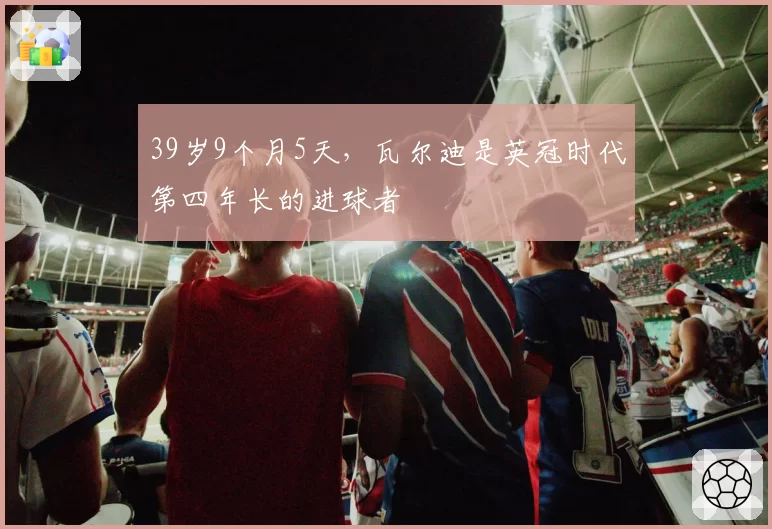 39岁9个月5天,瓦尔迪是英冠时代第四年长的进球者