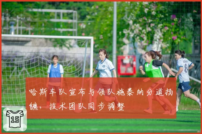 哈斯车队宣布与领队施泰纳分道扬镳,技术团队同步调整