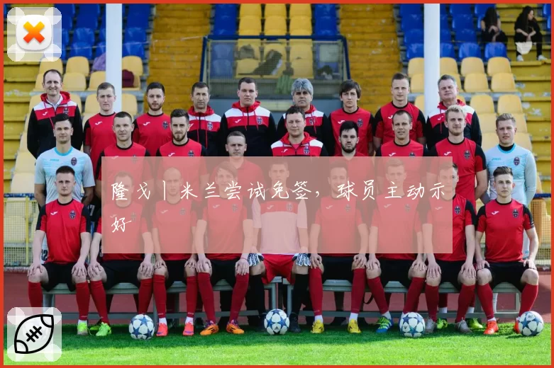 隆戈丨米兰尝试免签，球员主动示好