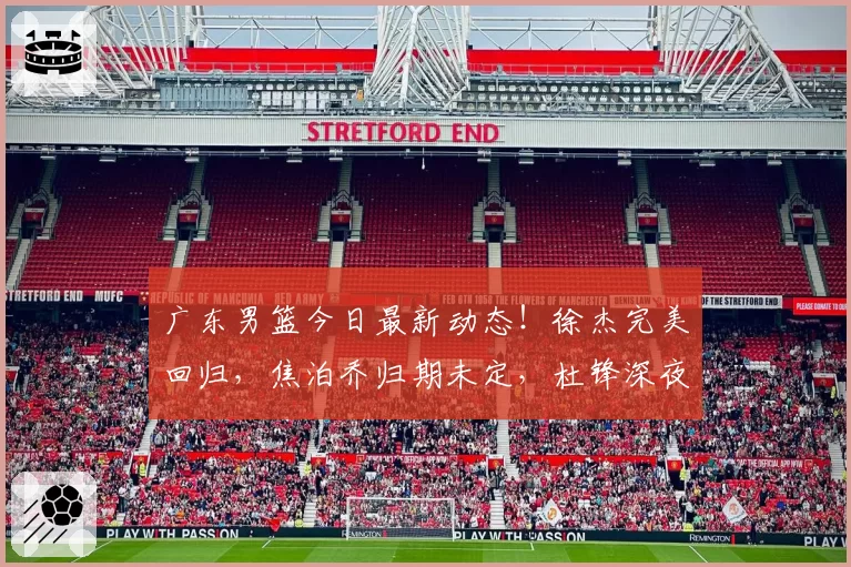 广东男篮今日最新动态!徐杰完美回归,焦泊乔归期未定,杜锋深夜发声!