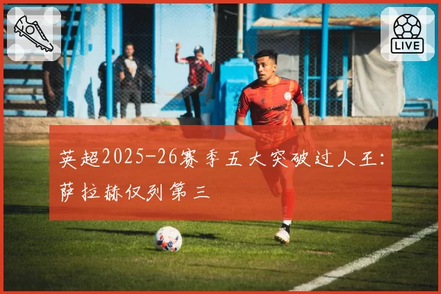 英超2025-26赛季五大突破过人王:萨拉赫仅列第三