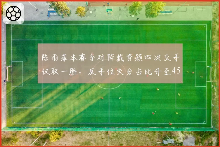 陈雨菲本赛季对阵戴资颖四次交手仅取一胜,反手位失分占比升至45%