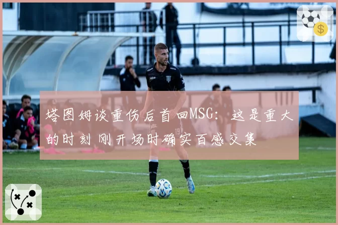 塔图姆谈重伤后首回MSG:这是重大的时刻 刚开场时确实百感交集