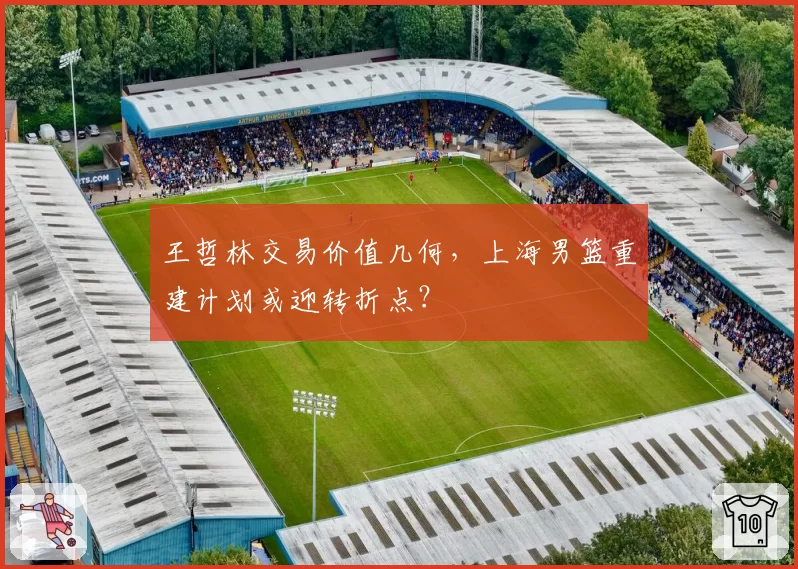 王哲林交易价值几何，上海男篮重建计划或迎转折点？