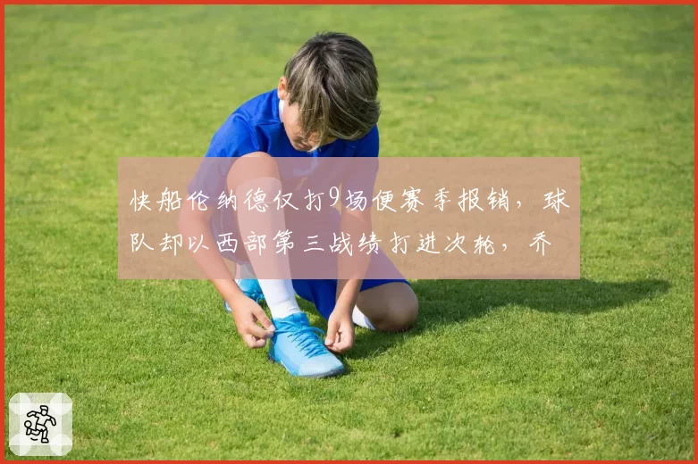 快船伦纳德仅打9场便赛季报销，球队却以西部第三战绩打进次轮，乔治单核带队含金量引争议
