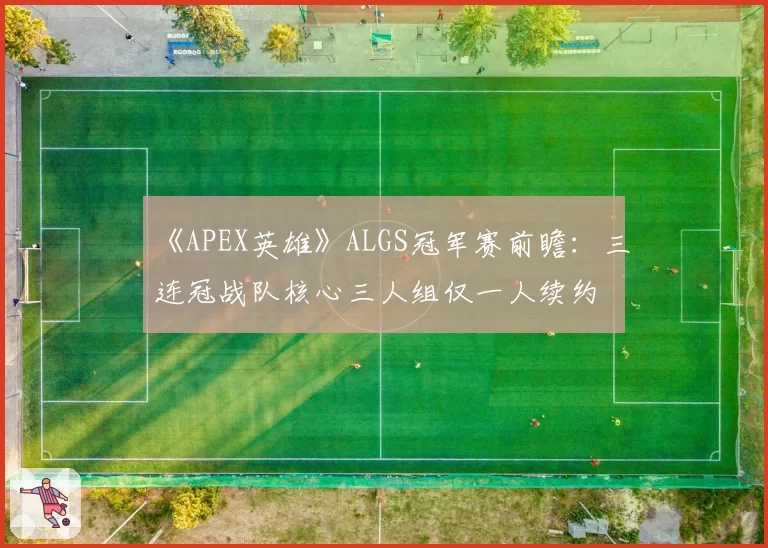 《APEX英雄》ALGS冠军赛前瞻：三连冠战队核心三人组仅一人续约