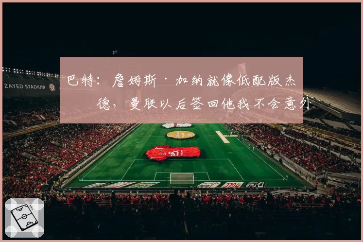 巴特:詹姆斯·加纳就像低配版杰拉德,曼联以后签回他我不会意外