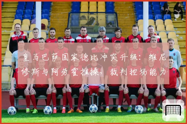 皇马巴萨国家德比冲突升级:维尼修斯与阿劳霍推搡,裁判控场能力遭质疑