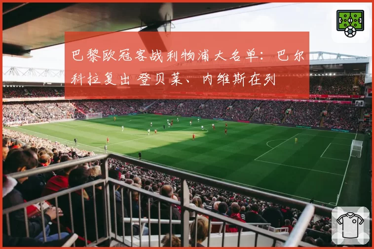 巴黎欧冠客战利物浦大名单：巴尔科拉复出 登贝莱、内维斯在列