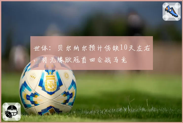 世体:贝尔纳尔预计伤缺10天左右,将无缘欧冠首回合战马竞