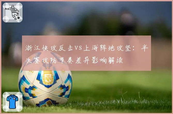 浙江快攻反击vs上海阵地攻坚：半决赛攻防节奏差异影响解读