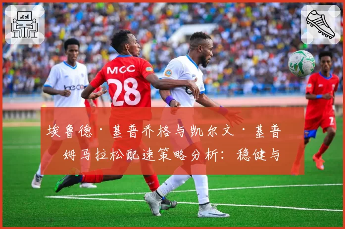 埃鲁德·基普乔格与凯尔文·基普图姆马拉松配速策略分析：稳健与激进的哲学