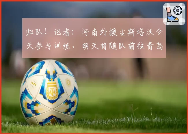 归队！记者：河南外援古斯塔沃今天参与训练，明天将随队前往青岛