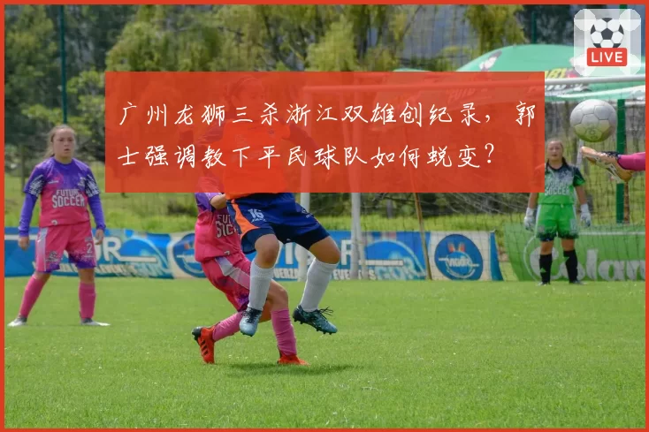 广州龙狮三杀浙江双雄创纪录，郭士强调教下平民球队如何蜕变？