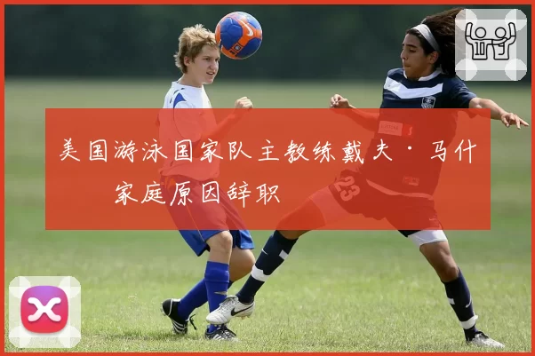 美国游泳国家队主教练戴夫·马什因家庭原因辞职