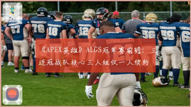 《APEX英雄》ALGS冠军赛前瞻：三连冠战队核心三人组仅一人续约