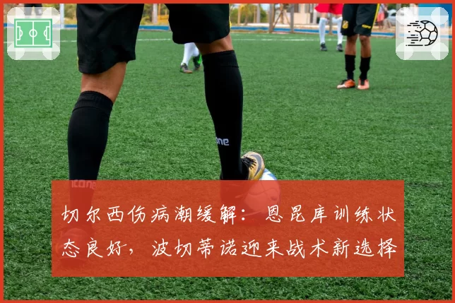 切尔西伤病潮缓解:恩昆库训练状态良好,波切蒂诺迎来战术新选择