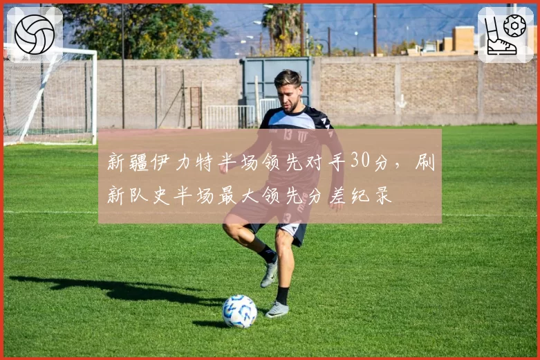 新疆伊力特半场领先对手30分,刷新队史半场最大领先分差纪录
