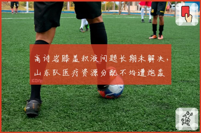 高诗岩膝盖积液问题长期未解决，山东队医疗资源分配不均遭炮轰