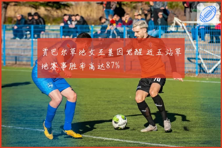贾巴尔草地女王基因觉醒 近五站草地赛事胜率高达87%