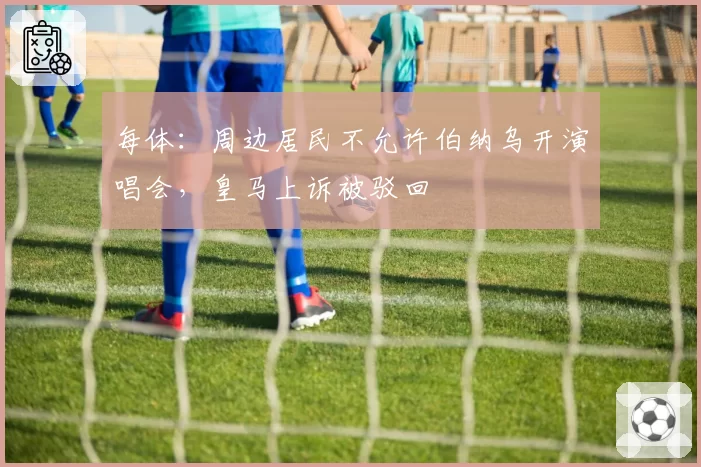 每体：周边居民不允许伯纳乌开演唱会，皇马上诉被驳回