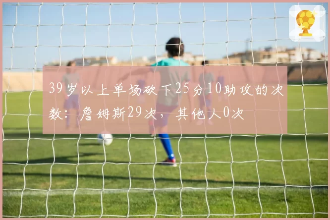 39岁以上单场砍下25分10助攻的次数：詹姆斯29次，其他人0次