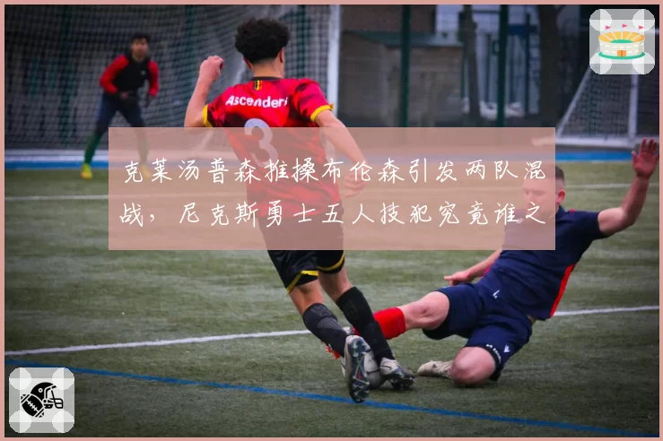 克莱汤普森推搡布伦森引发两队混战,尼克斯勇士五人技犯究竟谁之过?
