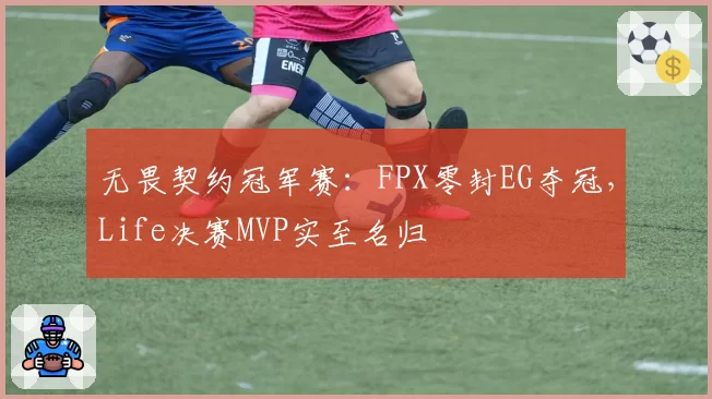 无畏契约冠军赛：FPX零封EG夺冠，Life决赛MVP实至名归