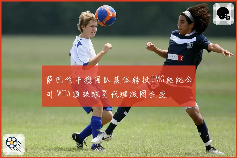 萨巴伦卡携团队集体转投IMG经纪公司 WTA顶级球员代理版图生变