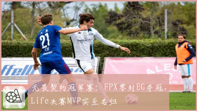 无畏契约冠军赛：FPX零封EG夺冠，Life决赛MVP实至名归