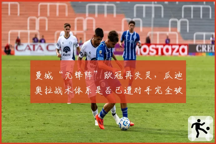 曼城“无锋阵”欧冠再失灵,瓜迪奥拉战术体系是否已遭对手完全破解?