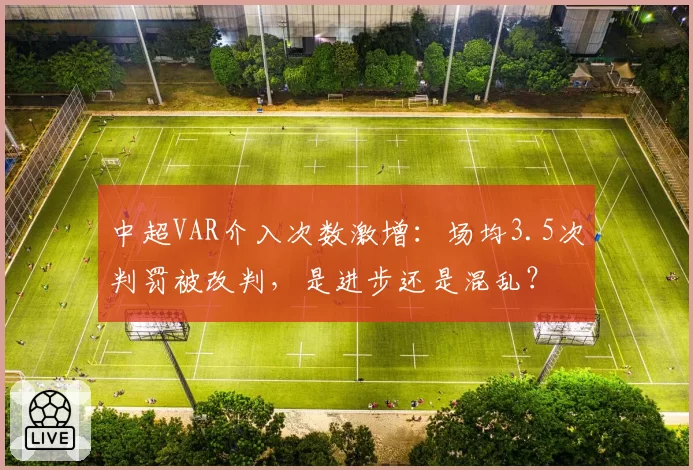 中超VAR介入次数激增:场均3.5次判罚被改判,是进步还是混乱?