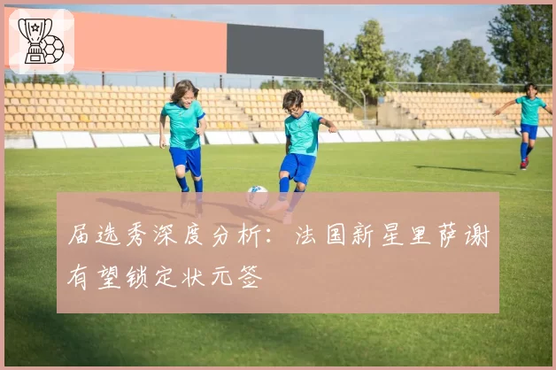 届选秀深度分析：法国新星里萨谢有望锁定状元签