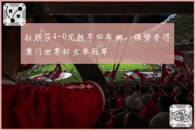 孙颖莎4-0完胜早田希娜，强势夺得澳门世界杯女单冠军