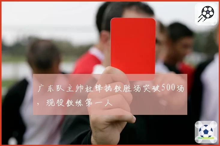 广东队主帅杜锋执教胜场突破500场,现役教练第一人