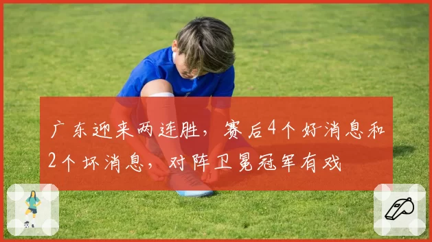 广东迎来两连胜,赛后4个好消息和2个坏消息,对阵卫冕冠军有戏