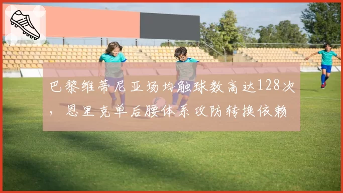 巴黎维蒂尼亚场均触球数高达128次,恩里克单后腰体系攻防转换依赖度空前__br_