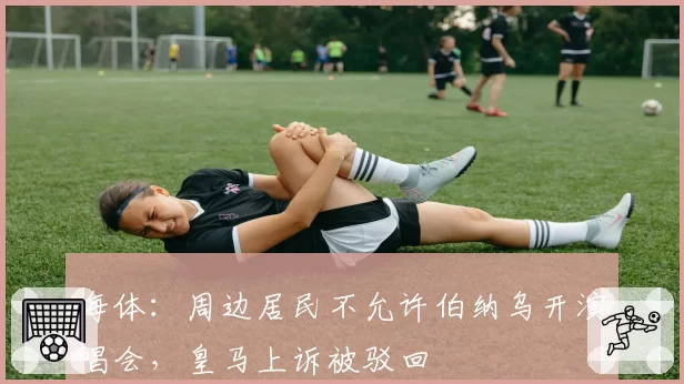 每体：周边居民不允许伯纳乌开演唱会，皇马上诉被驳回