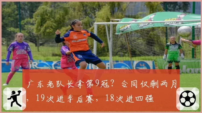 广东老队长拿第9冠？合同仅剩两月，19次进季后赛，18次进四强