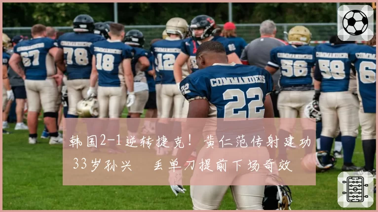 韩国2-1逆转捷克!黄仁范传射建功 33岁孙兴慜丢单刀提前下场奇效
