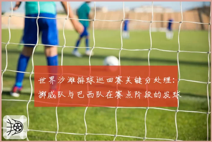 世界沙滩排球巡回赛关键分处理：挪威队与巴西队在赛点阶段的发球选择对比