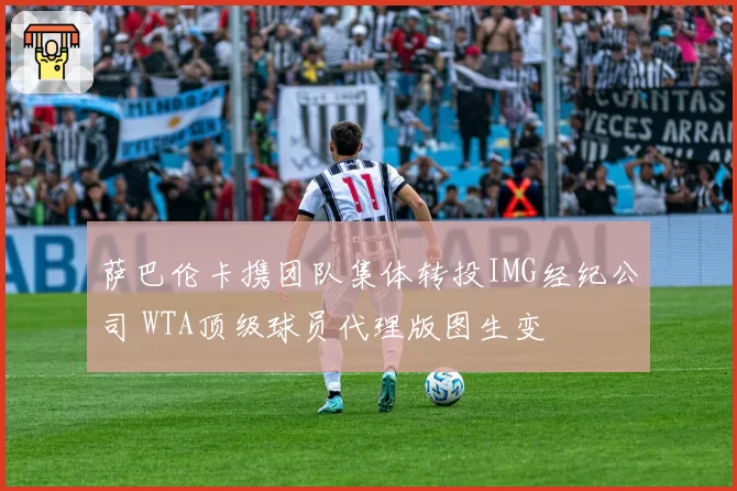 萨巴伦卡携团队集体转投IMG经纪公司 WTA顶级球员代理版图生变