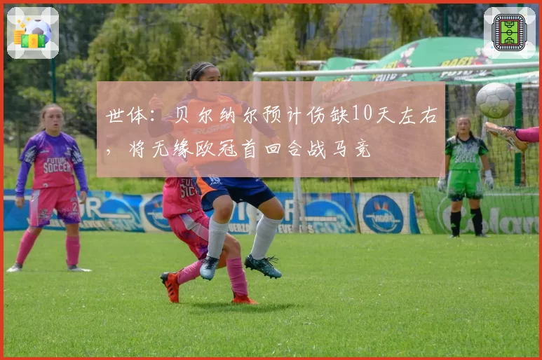 世体:贝尔纳尔预计伤缺10天左右,将无缘欧冠首回合战马竞