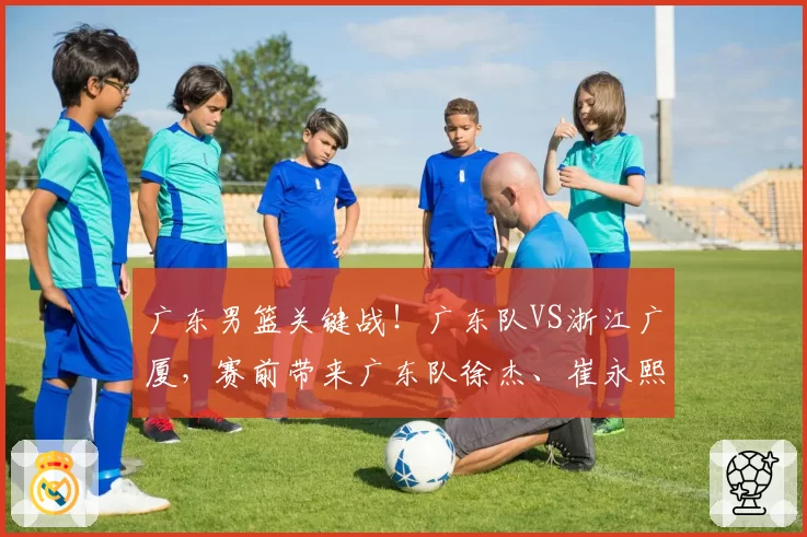 广东男篮关键战！广东队VS浙江广厦，赛前带来广东队徐杰、崔永熙、杜峰以及浙江广厦胡金秋最新消息